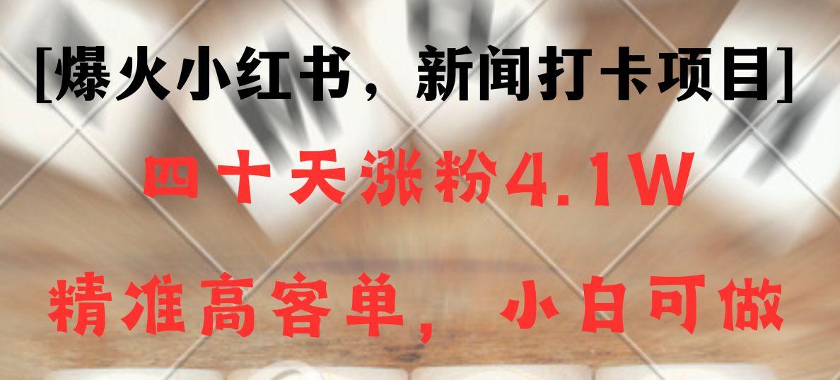 新闻打卡项目，小红书40天涨粉4.1w，高客单精准粉，变现能力超强-星火轻创