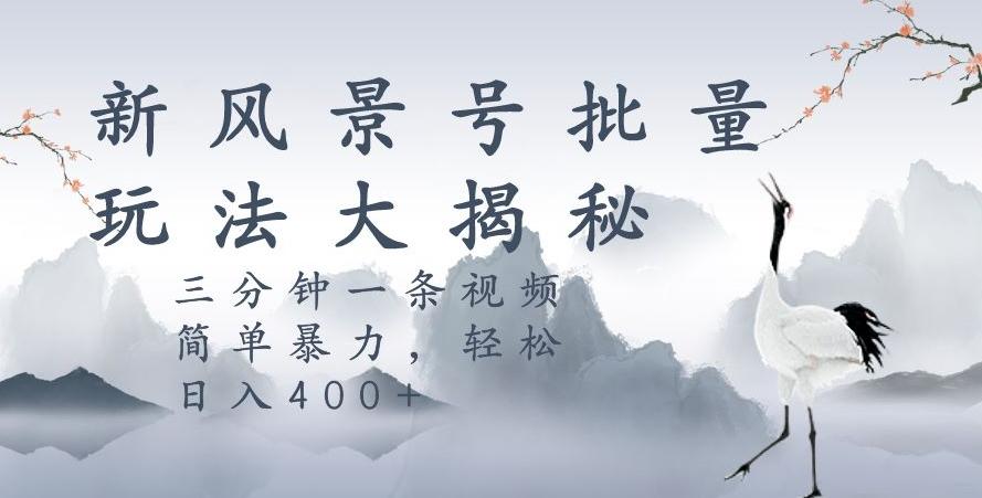 风景号暴力起号玩法，三分钟一条作品，简单暴力，日入400+，批量操作首选-星火轻创