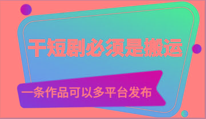 干短剧必须是搬运，一条作品可以多平台发布(附送软件)-星火轻创