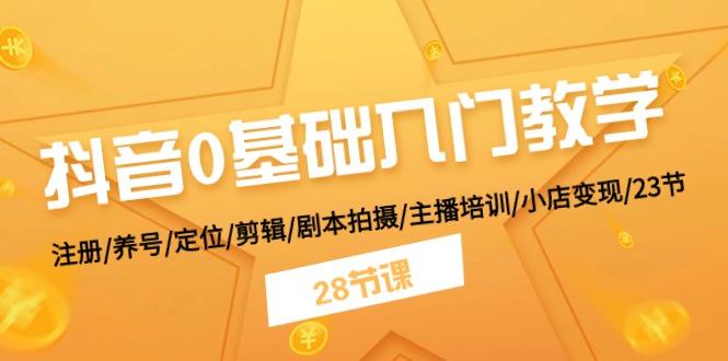 抖音0基础入门教学 注册/养号/定位/剪辑/剧本拍摄/主播培训/小店变现/28节-星火轻创