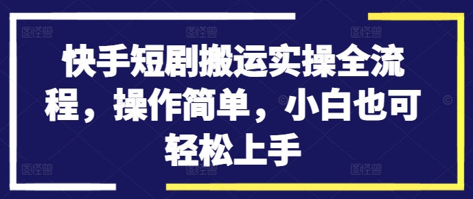 快手短剧搬运实操全流程，操作简单，小白也可轻松上手-星火轻创