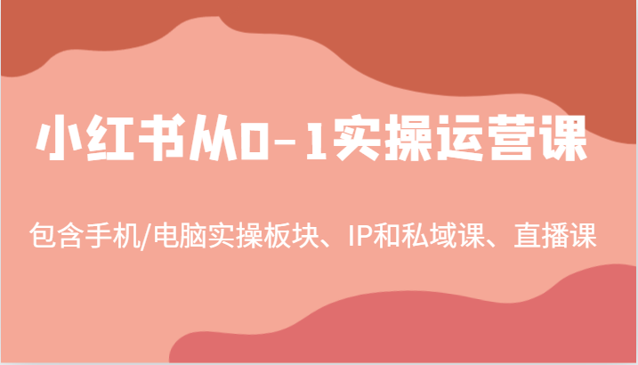 小红书从0-1实操运营课，包含手机/电脑实操板块、IP和私域课、直播课(97节)-星火轻创