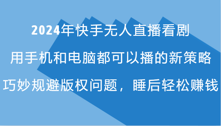 2024年快手无人直播看剧，手机电脑都可播的新策略，巧妙规避版权问题，睡后轻松赚钱-星火轻创