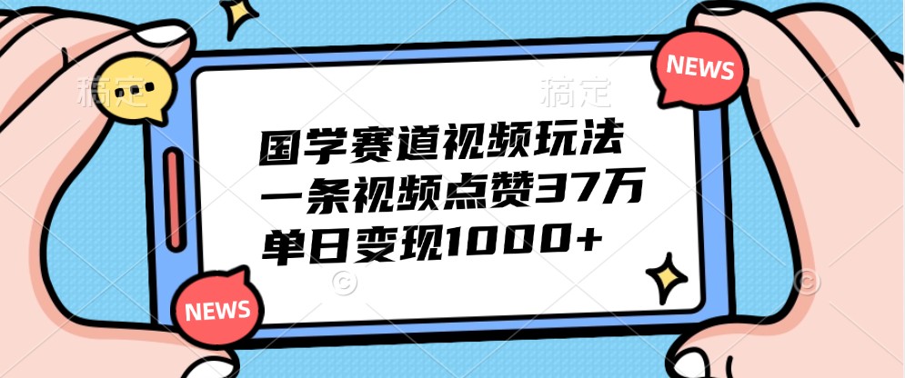 国学赛道视频玩法，一条视频点赞37万，单日变现1000+-星火轻创