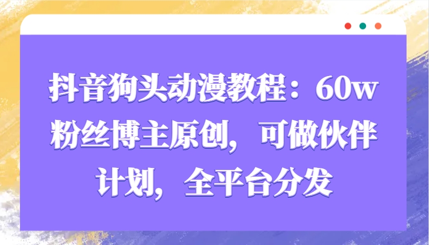 抖音狗头动漫教程:60w粉丝博主原创,可做伙伴计划,全平台分发-星火轻创