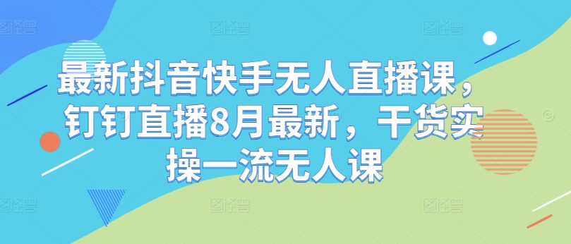 最新抖音快手无人直播课，钉钉直播8月最新，干货实操一流无人课-星火轻创