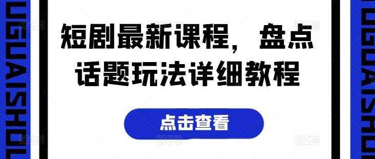 短剧最新课程，盘点话题玩法详细教程-星火轻创