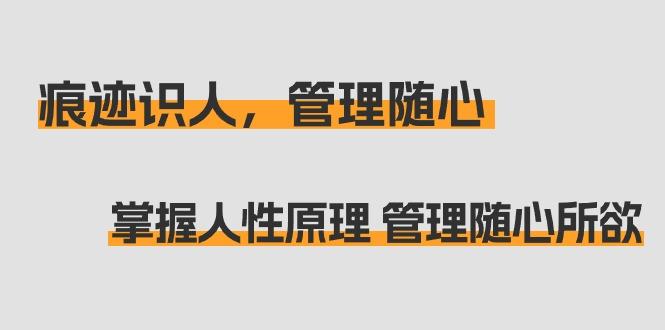 痕迹 识人，管理随心：掌握人性原理 管理随心所欲(31节课)-星火轻创