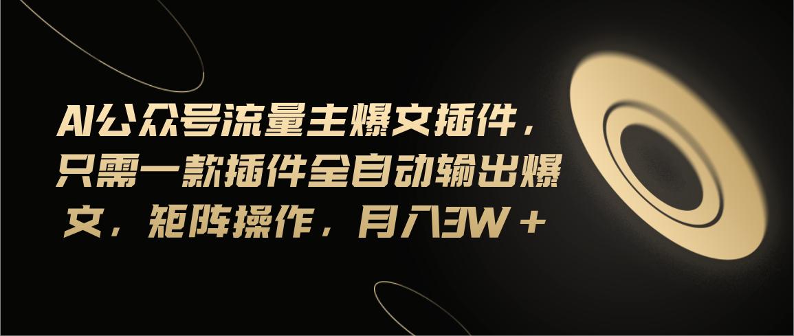 Ai公众号流量主爆文插件，只需一款插件全自动输出爆文，矩阵操作，月入3w+-星火轻创
