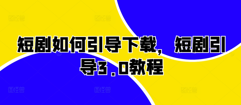 短剧如何引导下载，短剧引导3.0教程-星火轻创