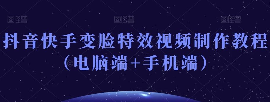 抖音快手变脸特效视频制作教程（电脑端+手机端）-星火轻创