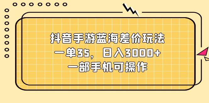 抖音手游蓝海差价玩法，一单35，日入3000+，一部手机可操作-星火轻创