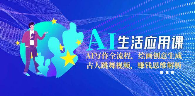 AI生活应用课:AI写作全流程,绘画创意生成,古人跳舞视频,赚钱思维解析-小艾项目网
