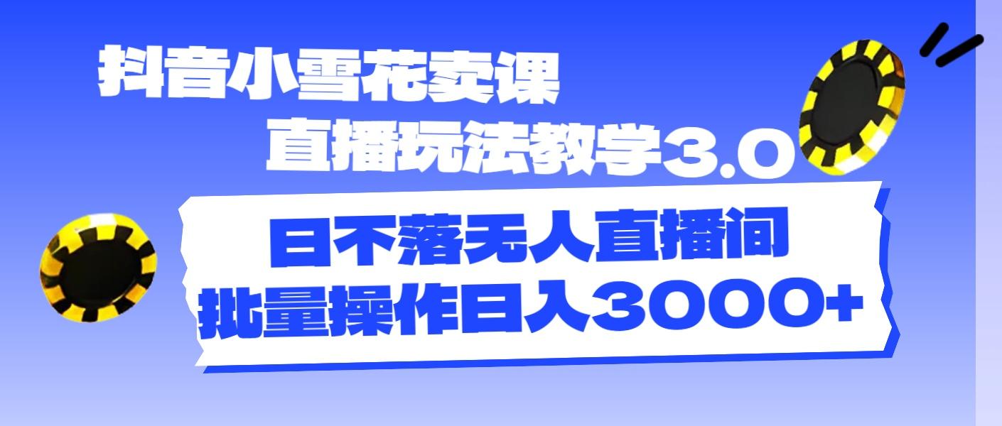 抖音小雪花卖课直播玩法教学3.0，日不落无人直播间，批量操作日入3000+-星火轻创
