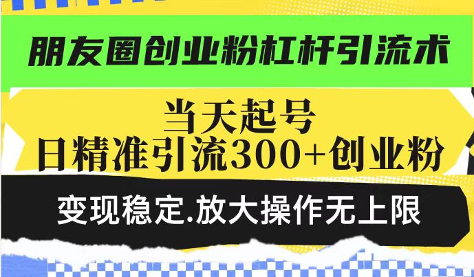 朋友圈创业粉杠杆引流术,投产高轻松日引300+创业粉,变现稳定.放大操…-小艾项目网