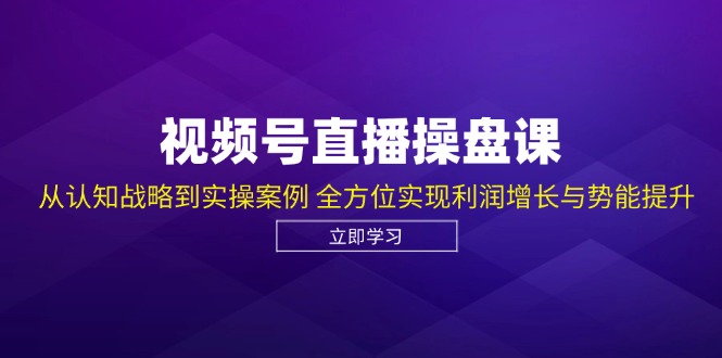 视频号直播操盘课，从认知战略到实操案例 全方位实现利润增长与势能提升-星火轻创