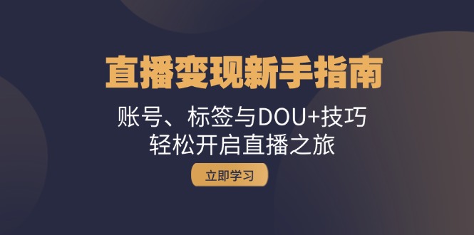 直播变现新手指南：账号、标签与DOU+技巧，轻松开启直播之旅-星火轻创
