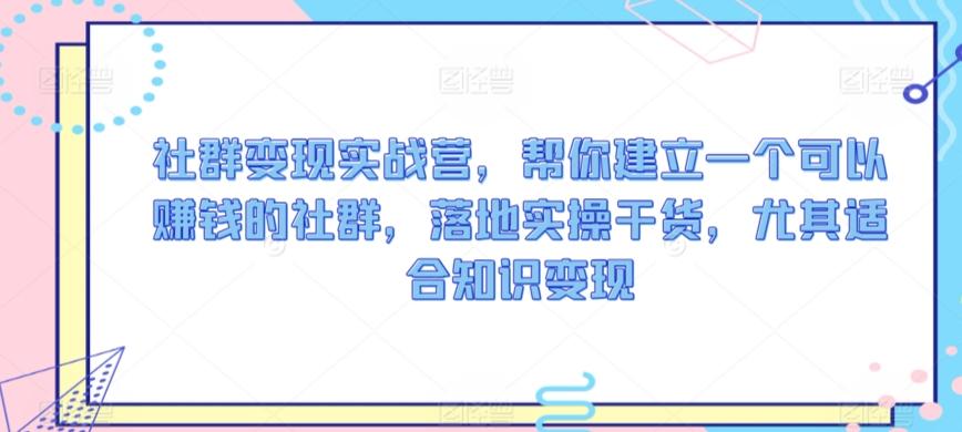 社群变现实战营，帮你建立一个可以赚钱的社群，落地实操干货，尤其适合知识变现-星火轻创