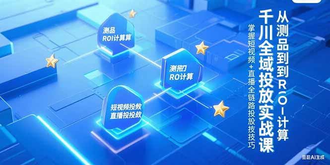 千川全域投放实战课，从测品到ROI计算，掌握短视频+直播全链路投放技巧-星火轻创