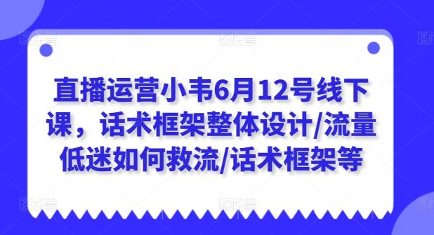 直播运营小韦6月12号线下课，话术框架整体设计/流量低迷如何救流/话术框架等-星火轻创
