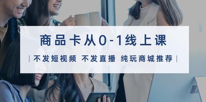 (9834期)商品卡从0-1线上课(不发短视频 不发直播 纯玩商城推荐)32节课-星火轻创