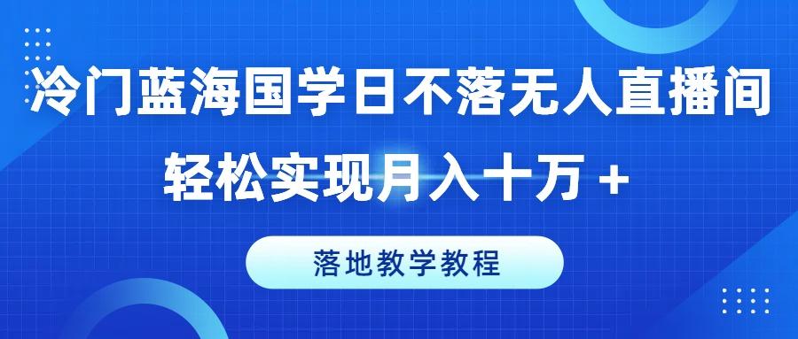 冷门蓝海国学日不落无人直播间，轻松实现月入十万+，落地教学教程【揭秘】-星火轻创