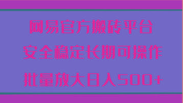 网易官方搬砖平台 安全稳定长期可操作 批量放大日入500+-星火轻创