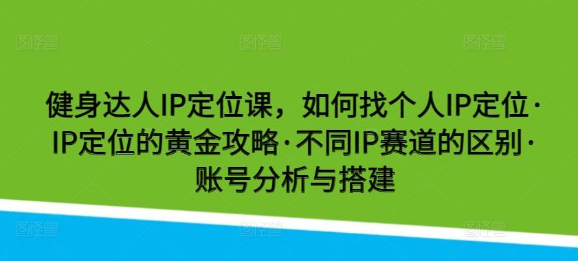 健身达人IP定位课，如何找个人IP定位·IP定位的黄金攻略·不同IP赛道的区别·账号分析与搭建-星火轻创