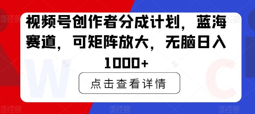 视频号创作者分成计划，蓝海赛道，可矩阵放大，无脑日入1000+-星火轻创