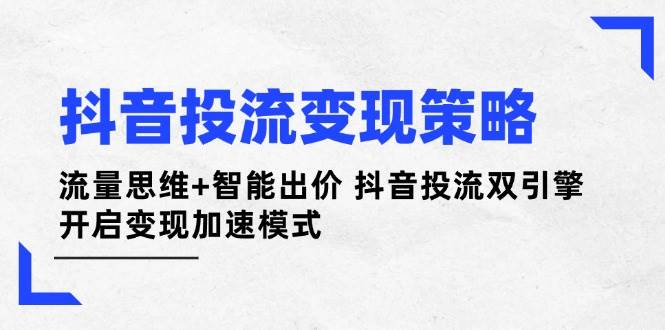 抖音投流变现策略:流量思维+智能出价 抖音投流双引擎 开启变现加速模式-星火轻创