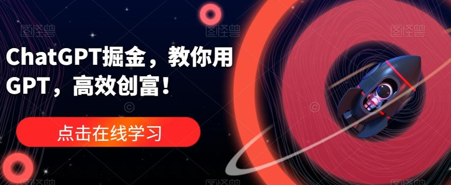 ChatGPT掘金，教你用GPT，高效创富！-星火轻创
