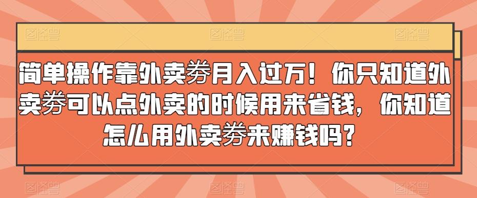 简单操作靠外卖劵月入过万！你只知道外卖劵可以点外卖的时候用来省钱，你知道怎么用外卖劵来赚钱吗？-星火轻创