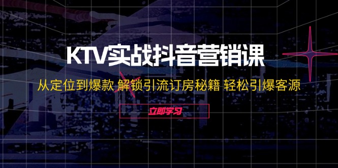 KTV实战抖音营销课：从定位到爆款 解锁引流订房秘籍 轻松引爆客源-无水印-星火轻创