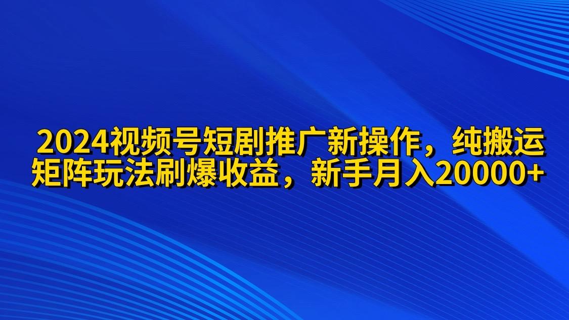 (9916期)2024视频号短剧推广新操作 纯搬运+矩阵连爆打法刷爆流量分成 小白月入20000-星火轻创