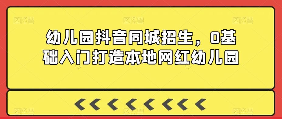 幼儿园抖音同城招生，0基础入门打造本地网红幼儿园-星火轻创