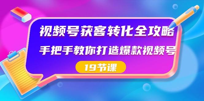 视频号获客转化全攻略，手把手教你打造爆款视频号（19节课）-星火轻创