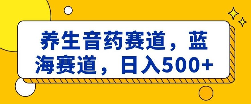 养生音药赛道，蓝海赛道，日入500+【揭秘】-星火轻创