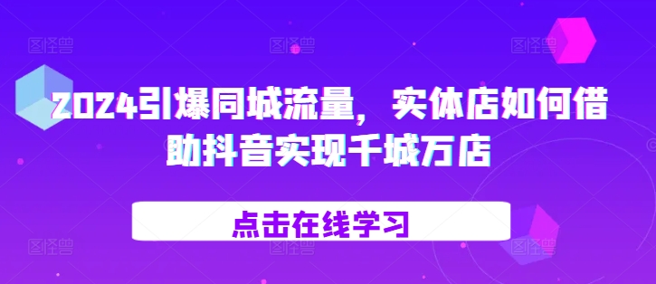 2024引爆同城流量,实体店如何借助抖音实现千城万店