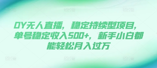 DY无人直播，稳定持续型项目，单号稳定收入500+，新手小白都能轻松月入过万【揭秘】-星火轻创