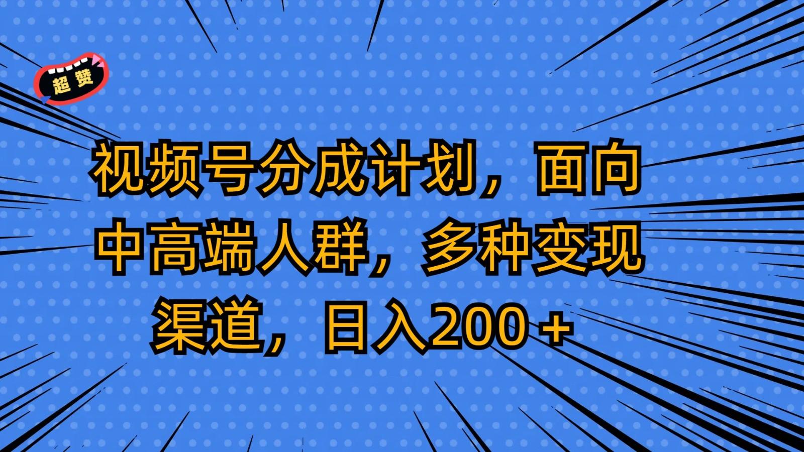 视频号分成计划,面向中高端人群,多种变现渠道,日入200+-星火轻创