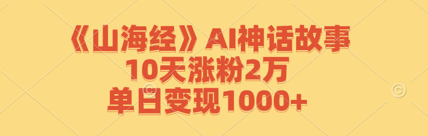 《山海经》AI神话故事,10天涨粉2万,单日变现1000+-星火轻创