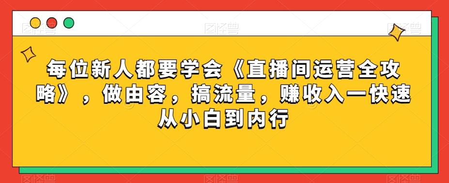 每位新人都要学会《直播间运营全攻略》，做由容，搞流量，赚收入一快速从小白到内行-星火轻创