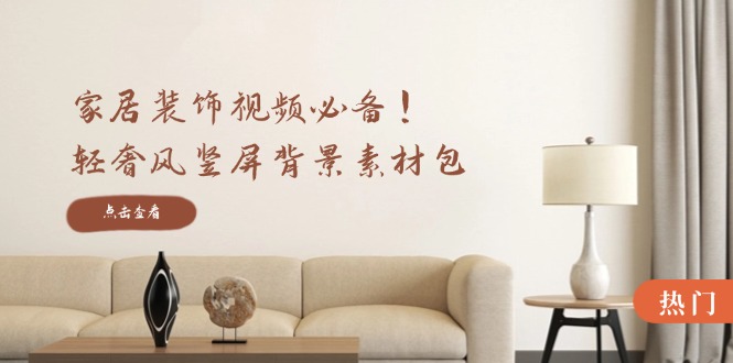 家居装饰视频必备！轻奢风竖屏背景素材包，含清晰、中间虚化、全屏虚化-星火轻创