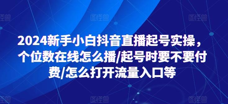2024新手小白抖音直播起号实操，个位数在线怎么播/起号时要不要付费/怎么打开流量入口等-星火轻创