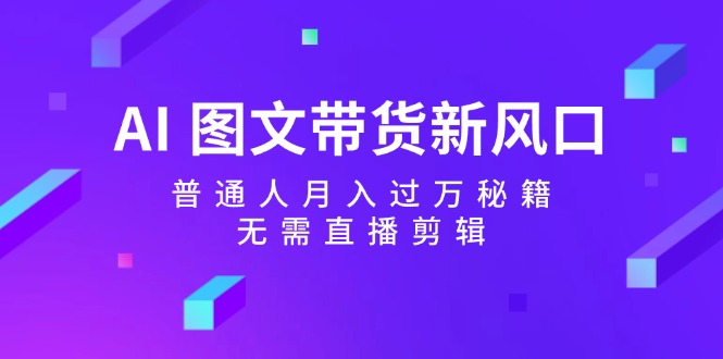 AI图文带货新风口:普通人月入过万秘籍,无需直播剪辑-星火轻创