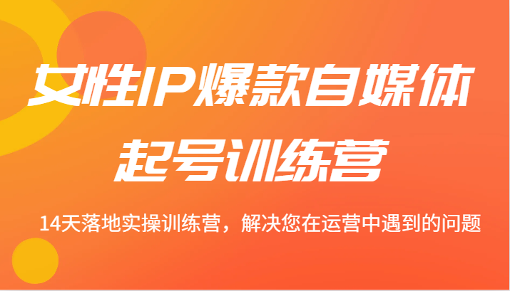 女性IP爆款自媒体起号训练营 14天落地实操训练营，解决您在运营中遇到的问题-星火轻创