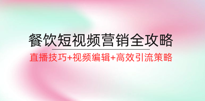 餐饮短视频营销全攻略：直播技巧+视频编辑+高效引流策略-星火轻创