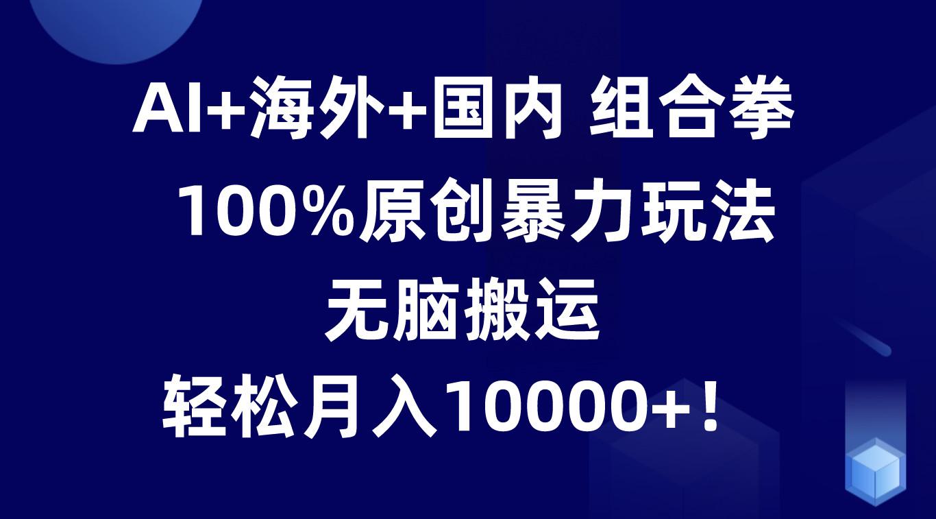 AI+海外+国内组合拳,100%原创暴力玩法,无脑搬运,轻松月入10000+!-星火轻创