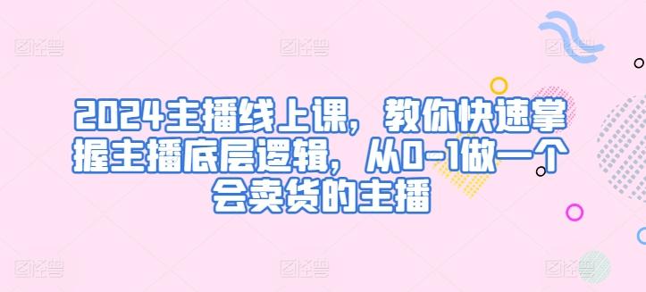 2024主播线上课，教你快速掌握主播底层逻辑，从0-1做一个会卖货的主播-星火轻创