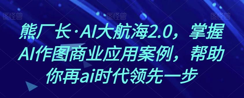 熊厂长·AI大航海2.0，掌握AI作图商业应用案例，帮助你再ai时代领先一步-星火轻创